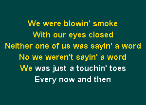 We were blowin' smoke
With our eyes closed
Neither one of us was sayin' a word
No we weren't sayin' a word
We was just a touchin' toes
Every now and then
