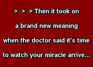 Then it took on
a brand new meaning
when the doctor said it's time

to watch your miracle arrive...