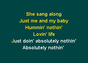 She sang along
Just me and my baby
Hummin' nothin'

Lovin' life
Just doin' absolutely nothin'
Absolutely nothin'