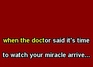 when the doctor said it's time

to watch your miracle arrive...