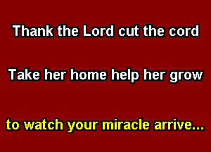 Thank the Lord cut the cord

Take her home help her grow

to watch your miracle arrive...