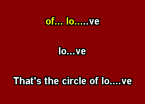 That's the circle of lo....ve