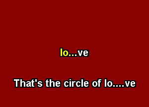 lo...ve

That's the circle of lo....ve