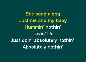 She sang along
Just me and my baby
Hummin' nothin'

Lovin' life
Just doin' absolutely nothin'
Absolutely nothin'