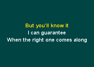 But yowll know it
I can guarantee

When the right one comes along