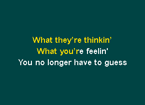 What theyWe thinkiw
What you re feelin'

You no longer have to guess