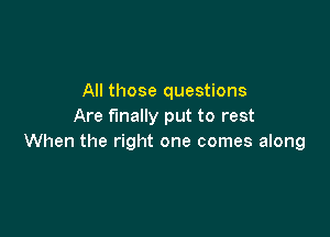 All those questions
Are finally put to rest

When the right one comes along