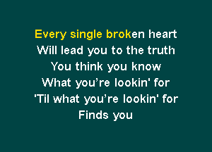 Every single broken heart
Will lead you to the truth
You think you know

What youore lookin' for
'Til what youore lookin' for
Finds you