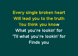 Every single broken heart
Will lead you to the truth
You think you know

What youore lookin' for
'Til what youore lookin' for
Finds you