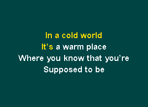 In a cold world
lt s a warm place

Where you know that you,re
Supposed to be