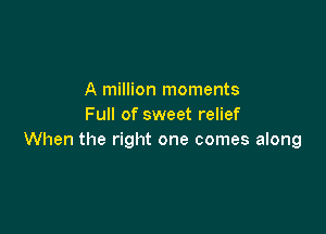 A million moments
Full of sweet relief

When the right one comes along