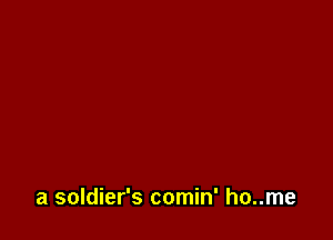 a soldier's comin' ho..me