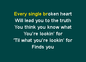 Every single broken heart
Will lead you to the truth
You think you know what

Youyre lookiny for
'Til what you're Iookino for
Finds you