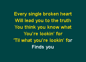 Every single broken heart
Will lead you to the truth
You think you know what

Youyre lookiny for
'Til what you're Iookino for
Finds you