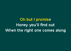 Oh but I promise
Honey you Il find out

When the right one comes along