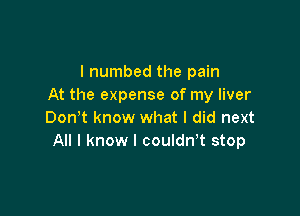 I numbed the pain
At the expense of my liver

Don't know what I did next
All I know I couldn,t stop