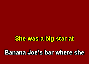 She was a big star at

Banana Joys bar where she