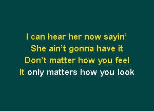 I can hear her now sayin'
She ain t gonna have it

Don't matter how you feel
It only matters how you look