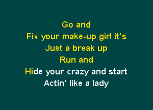 Go and
Fix your make-up girl ifs
Just a break up

Run and
Hide your crazy and start
Actin' like a lady