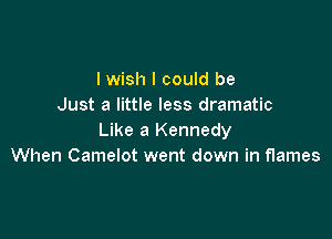 I wish I could be
Just a little less dramatic

Like a Kennedy
When Camelot went down in flames