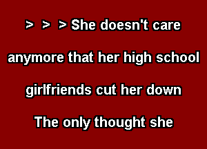 She doesn't care
anymore that her high school
girlfriends cut her down

The only thought she