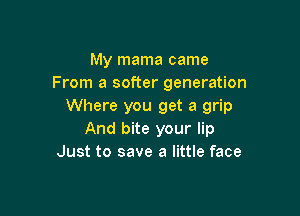 My mama came
From a softer generation
Where you get a grip

And bite your lip
Just to save a little face