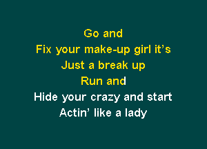 Go and
Fix your make-up girl ifs
Just a break up

Run and
Hide your crazy and start
Actin' like a lady