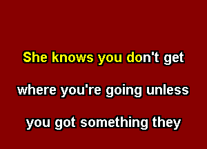 She knows you don't get

where you're going unless

you got something they