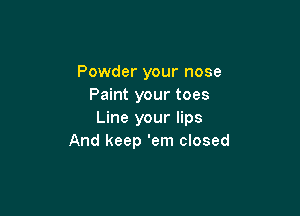 Powder your nose
Paint your toes

Line your lips
And keep 'em closed