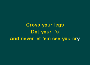 Cross your legs
Dot your Vs

And never let 'em see you cry