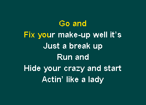 Go and
Fix your make-up well it's
Just a break up

Run and
Hide your crazy and start
Actin' like a lady