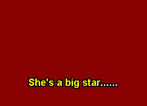 She's a big star ......