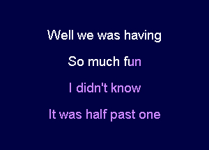 Well we was having

So much fun
I didn't know

It was half past one