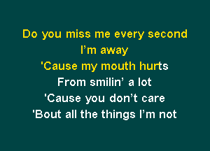 Do you miss me every second
Pm away
'Cause my mouth hurts

From smiliny a lot
'Cause you don't care
'Bout all the things Pm not