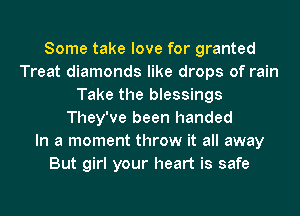 Some take love for granted
Treat diamonds like drops of rain
Take the blessings
They've been handed
In a moment throw it all away
But girl your heart is safe