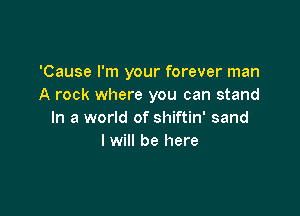 'Cause I'm your forever man
A rock where you can stand

In a world of shiftin' sand
I will be here