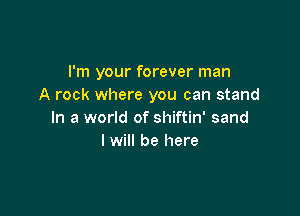 I'm your forever man
A rock where you can stand

In a world of shiftin' sand
I will be here
