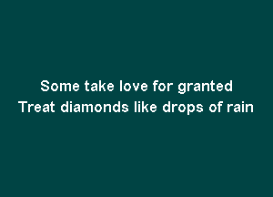 Some take love for granted

Treat diamonds like drops of rain