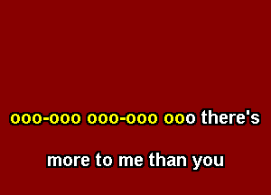 000-000 000-000 000 there's

more to me than you