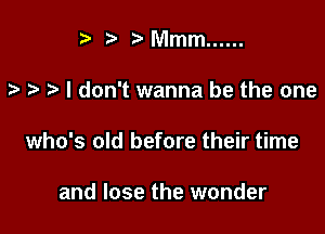 ? '5' ?Mmm ......

I don't wanna be the one

who's old before their time

and lose the wonder
