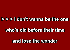 I don't wanna be the one

who's old before their time

and lose the wonder