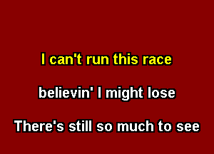 I can't run this race

believin' I might lose

There's still so much to see