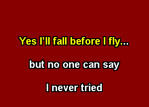 Yes Pll fall before I fly...

but no one can say

I never tried