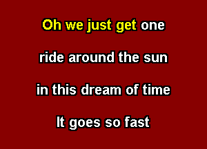 Oh we just get one

ride around the sun
in this dream of time

It goes so fast