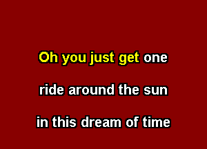 Oh you just get one

ride around the sun

in this dream of time