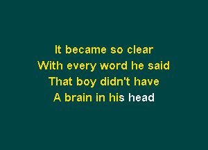 It became so clear
With every word he said

That boy didn't have
A brain in his head