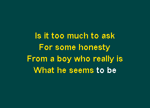 Is it too much to ask
For some honesty

From a boy who really is
What he seems to be