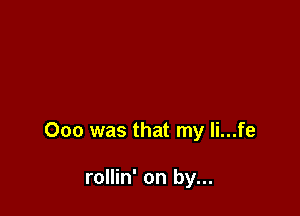 000 was that my li...fe

rollin' on by...