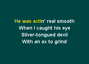 He was actin' real smooth
When I caught his eye

Silver-tongued devil
With an ax to grind