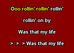 Ooo rollin' rollin' rollin'

rollin' on by

Was that my life

t t t Was that my life
